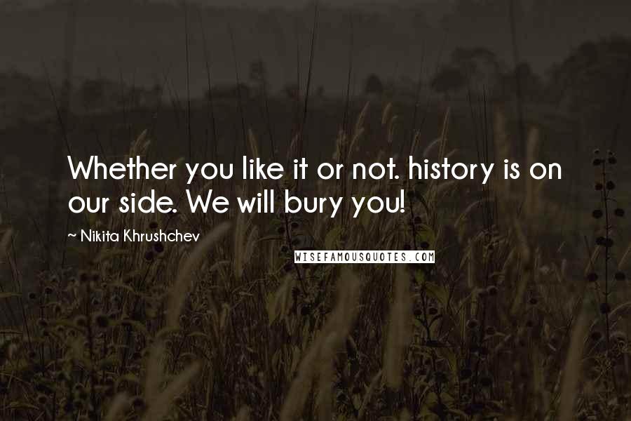 Nikita Khrushchev Quotes: Whether you like it or not. history is on our side. We will bury you!