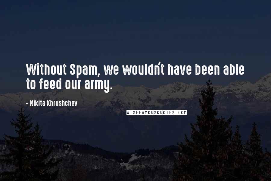 Nikita Khrushchev Quotes: Without Spam, we wouldn't have been able to feed our army.