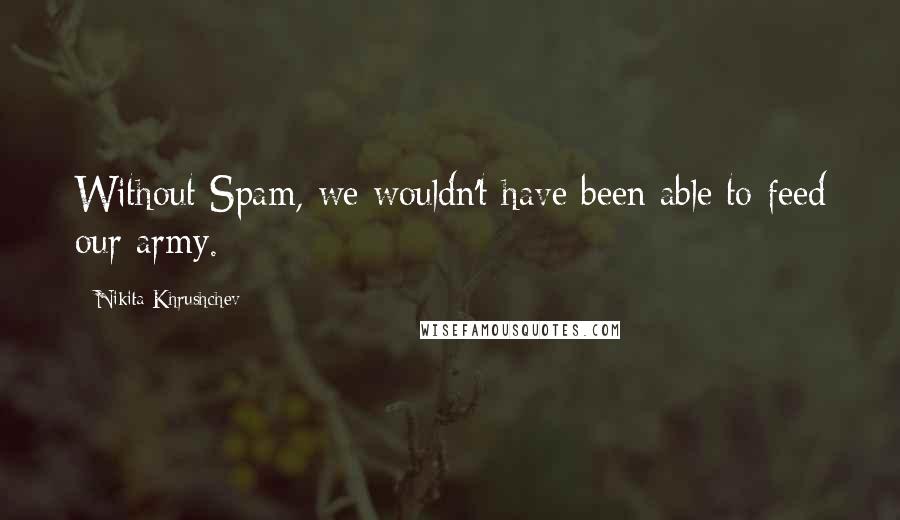 Nikita Khrushchev Quotes: Without Spam, we wouldn't have been able to feed our army.