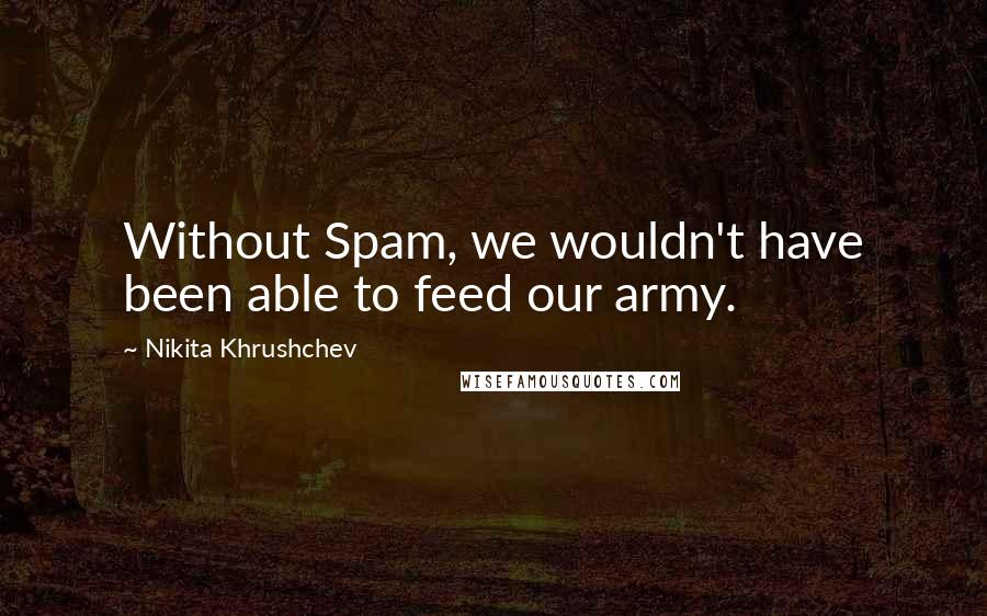 Nikita Khrushchev Quotes: Without Spam, we wouldn't have been able to feed our army.