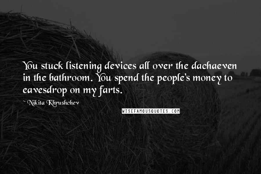 Nikita Khrushchev Quotes: You stuck listening devices all over the dachaeven in the bathroom. You spend the people's money to eavesdrop on my farts.