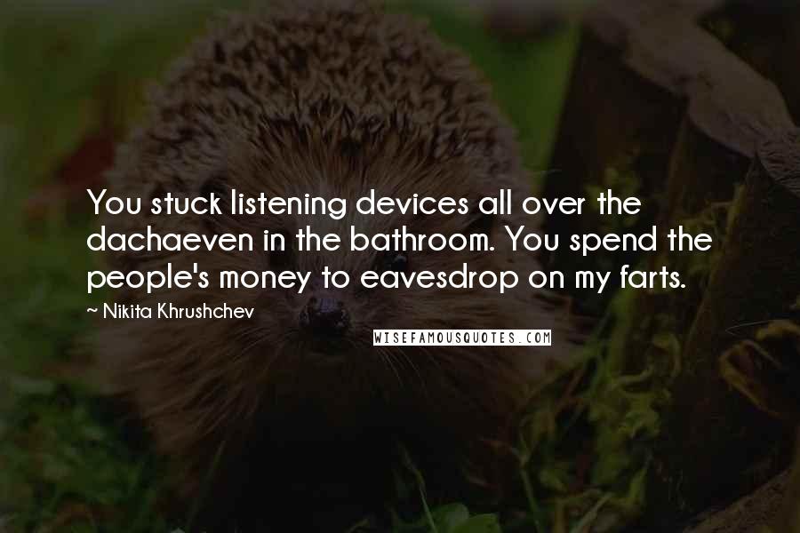 Nikita Khrushchev Quotes: You stuck listening devices all over the dachaeven in the bathroom. You spend the people's money to eavesdrop on my farts.