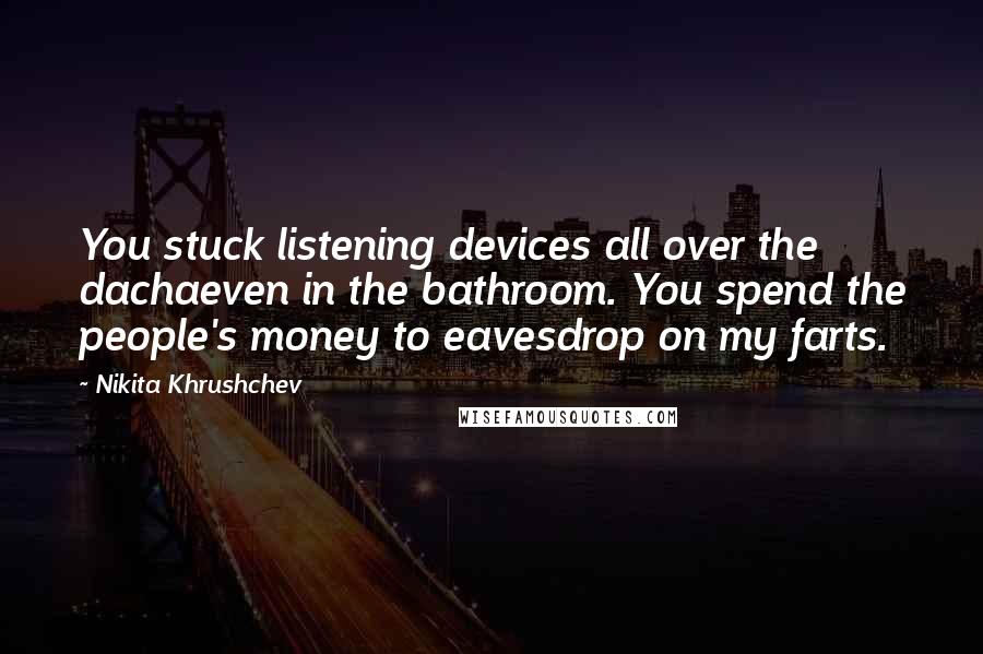 Nikita Khrushchev Quotes: You stuck listening devices all over the dachaeven in the bathroom. You spend the people's money to eavesdrop on my farts.