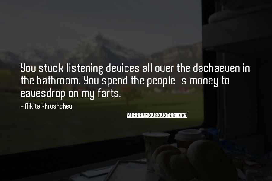 Nikita Khrushchev Quotes: You stuck listening devices all over the dachaeven in the bathroom. You spend the people's money to eavesdrop on my farts.