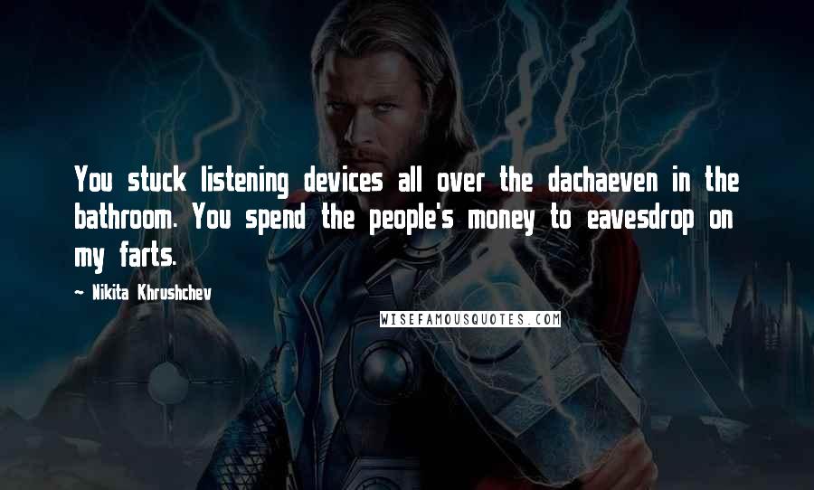 Nikita Khrushchev Quotes: You stuck listening devices all over the dachaeven in the bathroom. You spend the people's money to eavesdrop on my farts.