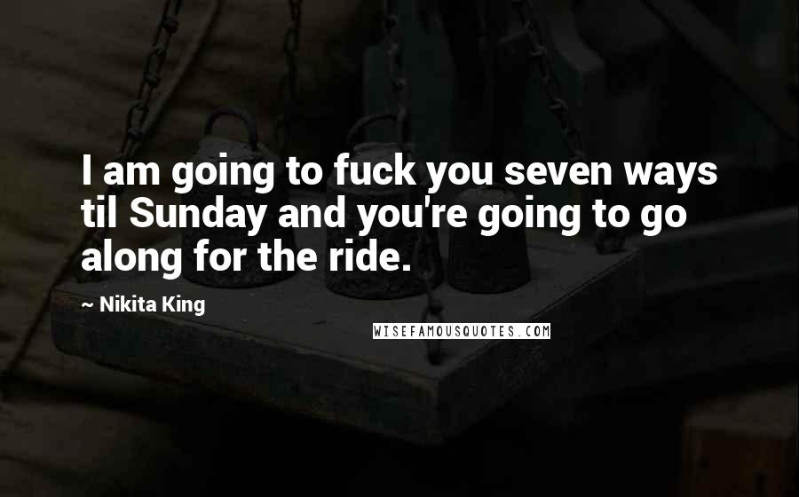 Nikita King Quotes: I am going to fuck you seven ways til Sunday and you're going to go along for the ride.