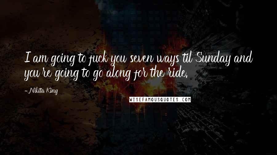 Nikita King Quotes: I am going to fuck you seven ways til Sunday and you're going to go along for the ride.