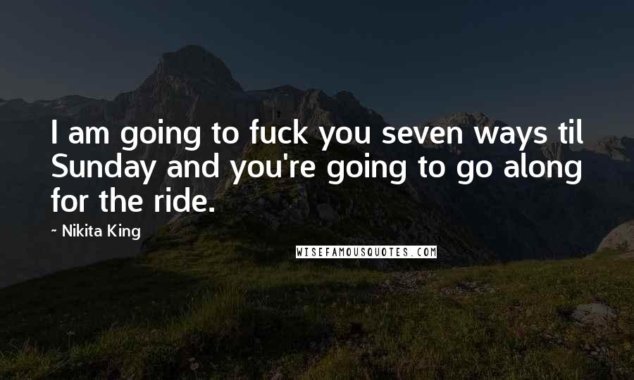 Nikita King Quotes: I am going to fuck you seven ways til Sunday and you're going to go along for the ride.