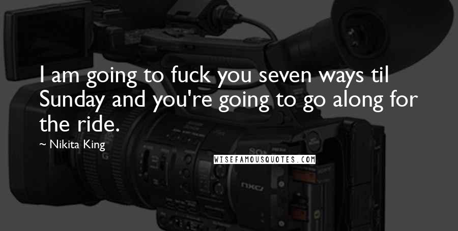 Nikita King Quotes: I am going to fuck you seven ways til Sunday and you're going to go along for the ride.