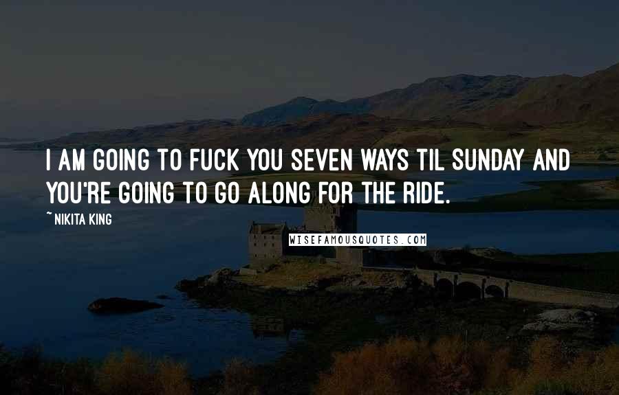 Nikita King Quotes: I am going to fuck you seven ways til Sunday and you're going to go along for the ride.