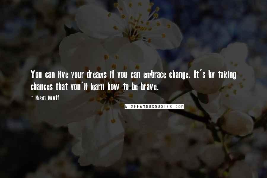 Nikita Koloff Quotes: You can live your dreams if you can embrace change. It's by taking chances that you'll learn how to be brave.