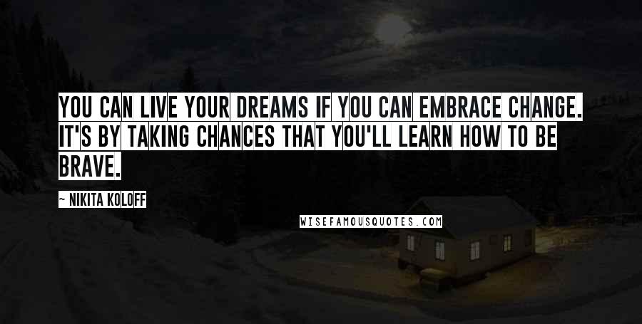 Nikita Koloff Quotes: You can live your dreams if you can embrace change. It's by taking chances that you'll learn how to be brave.