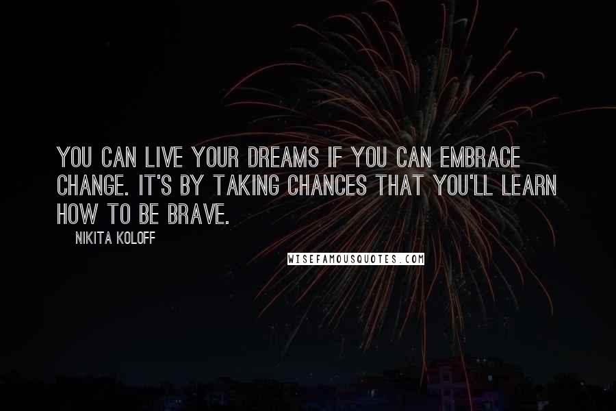 Nikita Koloff Quotes: You can live your dreams if you can embrace change. It's by taking chances that you'll learn how to be brave.