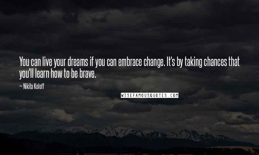 Nikita Koloff Quotes: You can live your dreams if you can embrace change. It's by taking chances that you'll learn how to be brave.