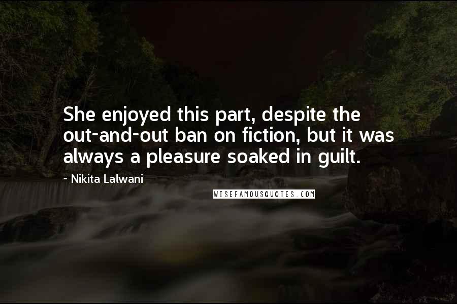 Nikita Lalwani Quotes: She enjoyed this part, despite the out-and-out ban on fiction, but it was always a pleasure soaked in guilt.