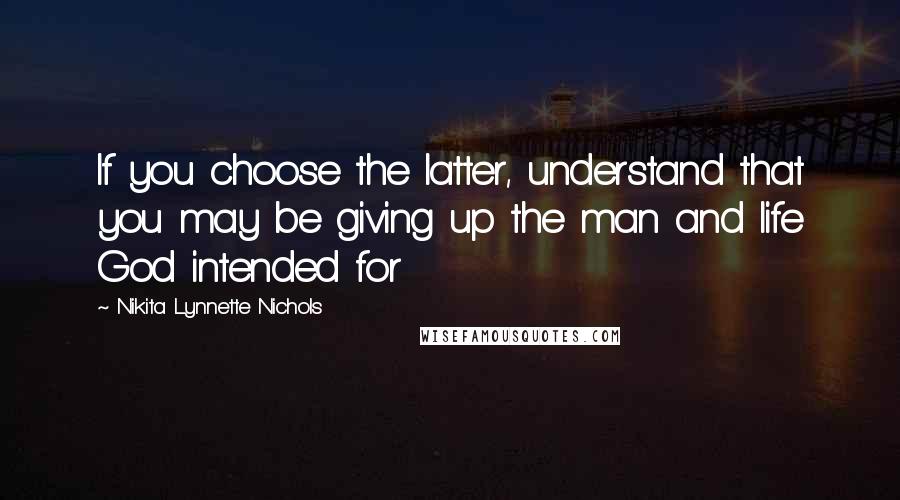 Nikita Lynnette Nichols Quotes: If you choose the latter, understand that you may be giving up the man and life God intended for