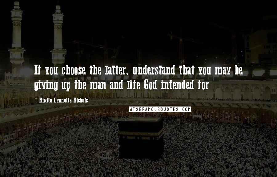 Nikita Lynnette Nichols Quotes: If you choose the latter, understand that you may be giving up the man and life God intended for