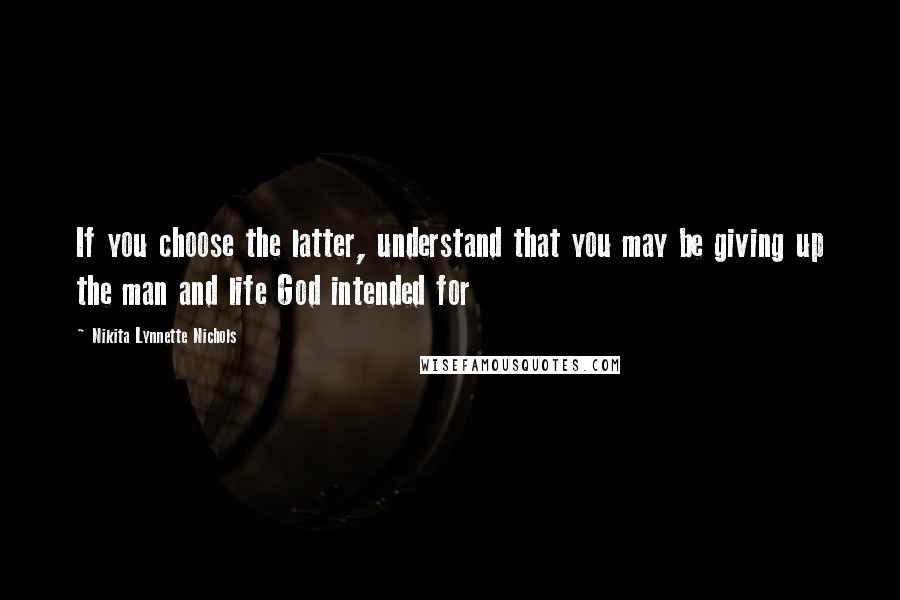 Nikita Lynnette Nichols Quotes: If you choose the latter, understand that you may be giving up the man and life God intended for