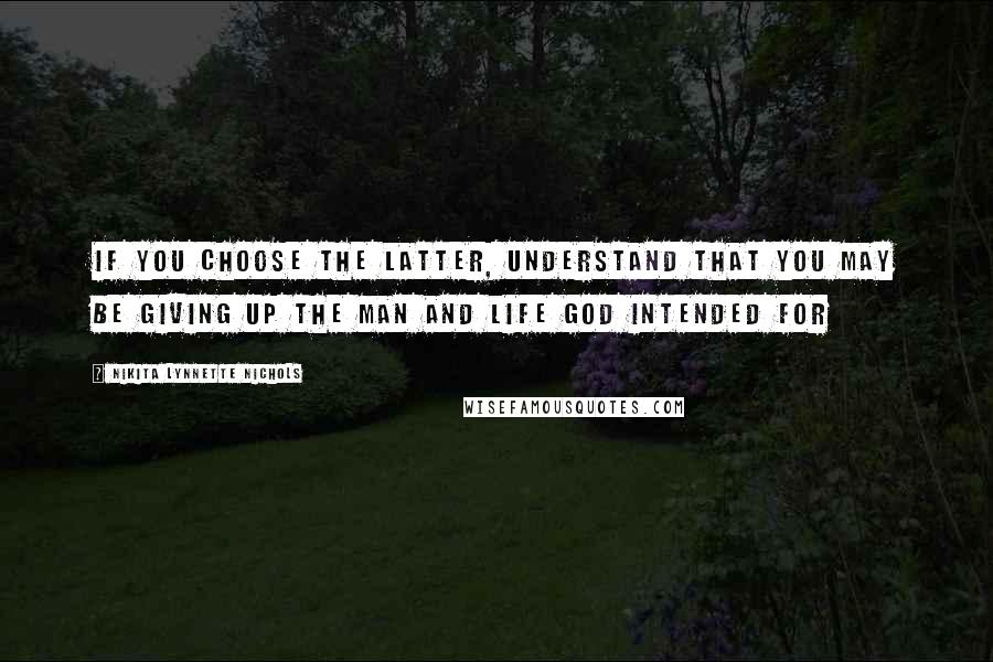 Nikita Lynnette Nichols Quotes: If you choose the latter, understand that you may be giving up the man and life God intended for