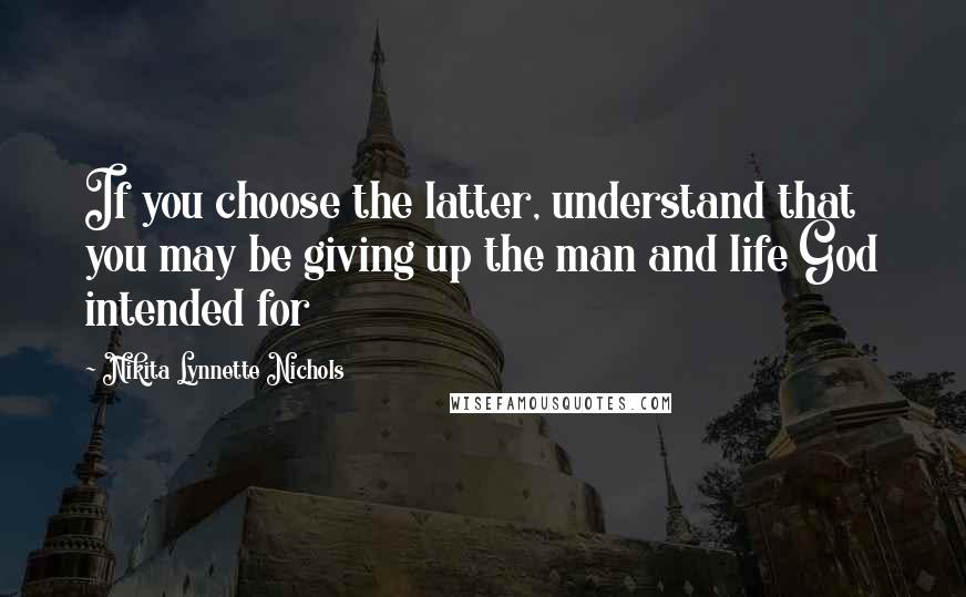 Nikita Lynnette Nichols Quotes: If you choose the latter, understand that you may be giving up the man and life God intended for