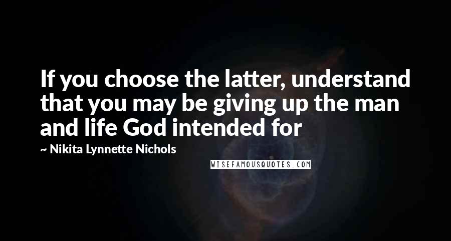 Nikita Lynnette Nichols Quotes: If you choose the latter, understand that you may be giving up the man and life God intended for