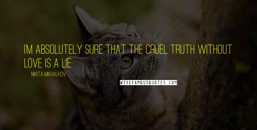 Nikita Mikhalkov Quotes: I'm absolutely sure that the cruel truth without love is a lie.