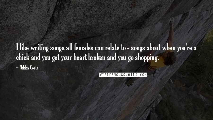 Nikka Costa Quotes: I like writing songs all females can relate to - songs about when you're a chick and you get your heart broken and you go shopping.