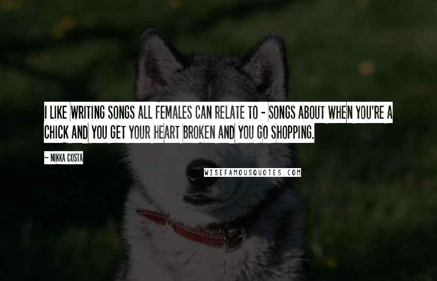 Nikka Costa Quotes: I like writing songs all females can relate to - songs about when you're a chick and you get your heart broken and you go shopping.