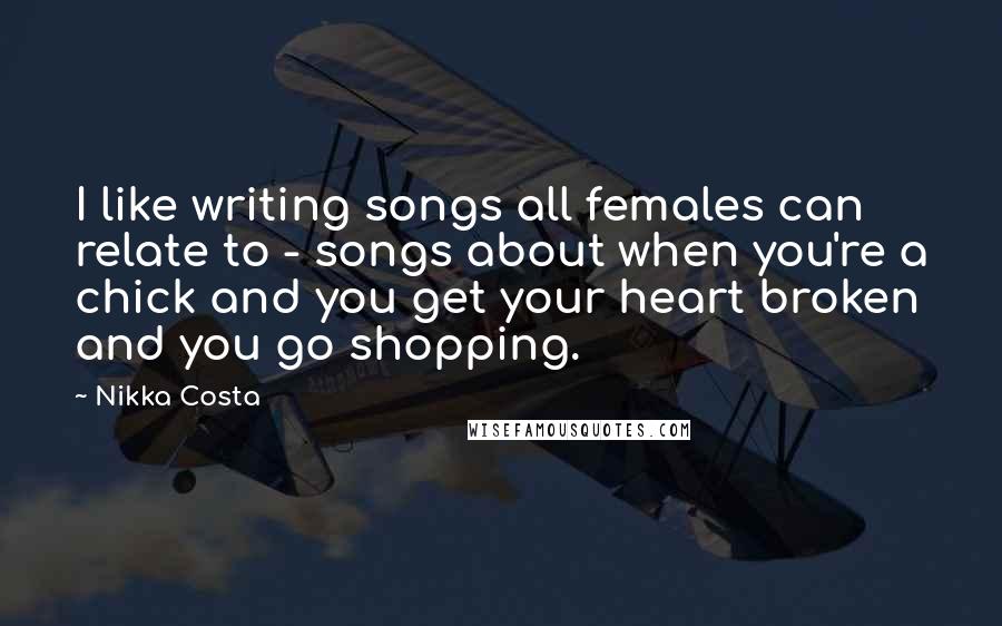 Nikka Costa Quotes: I like writing songs all females can relate to - songs about when you're a chick and you get your heart broken and you go shopping.