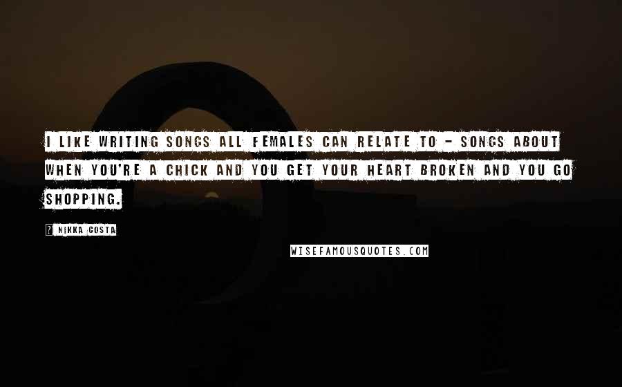 Nikka Costa Quotes: I like writing songs all females can relate to - songs about when you're a chick and you get your heart broken and you go shopping.