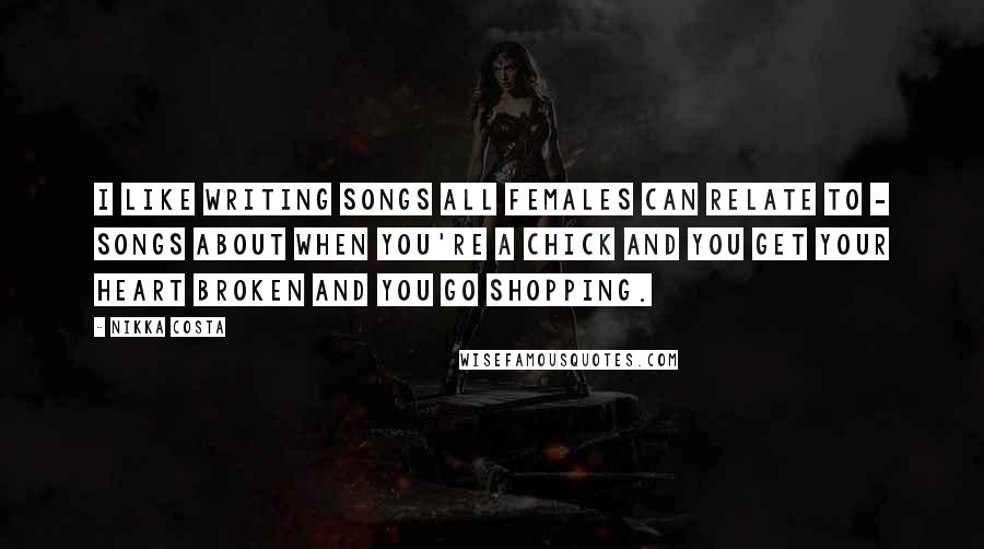 Nikka Costa Quotes: I like writing songs all females can relate to - songs about when you're a chick and you get your heart broken and you go shopping.