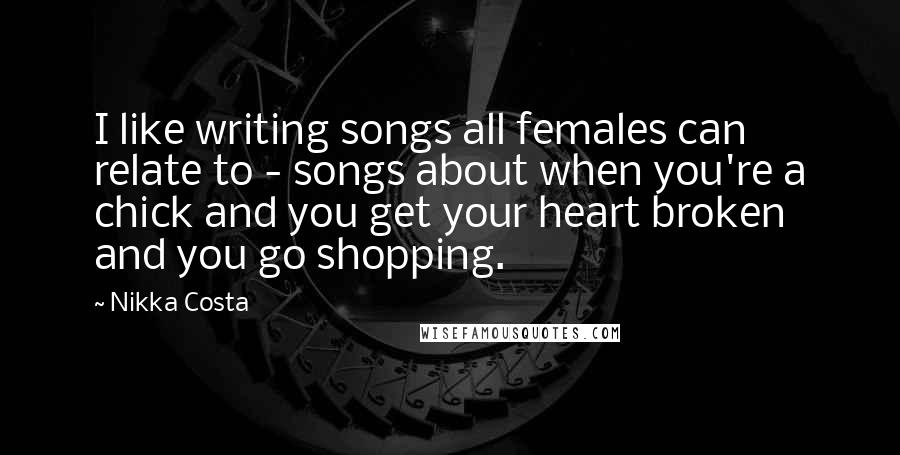 Nikka Costa Quotes: I like writing songs all females can relate to - songs about when you're a chick and you get your heart broken and you go shopping.