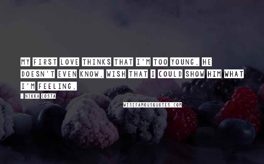 Nikka Costa Quotes: My first love thinks that I'm too young. He doesn't even know. Wish that I could show him what I'm feeling.