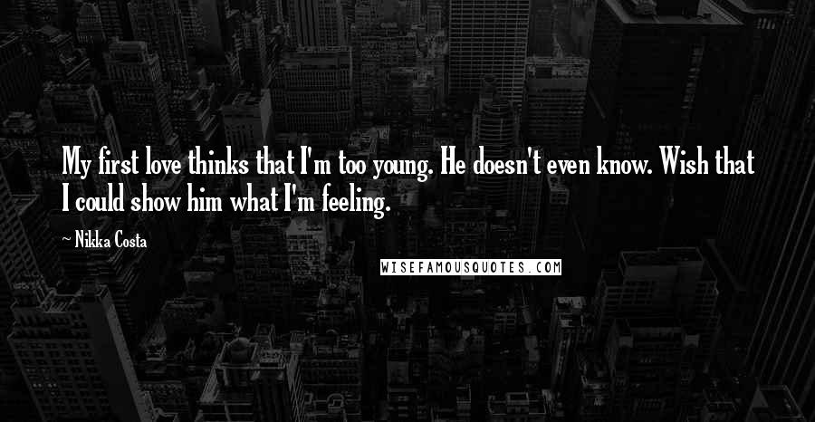 Nikka Costa Quotes: My first love thinks that I'm too young. He doesn't even know. Wish that I could show him what I'm feeling.