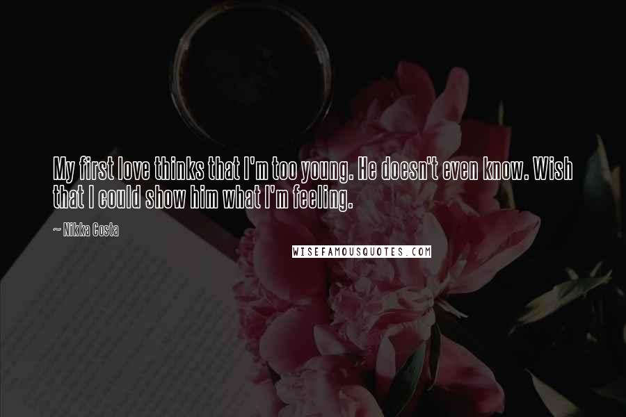 Nikka Costa Quotes: My first love thinks that I'm too young. He doesn't even know. Wish that I could show him what I'm feeling.