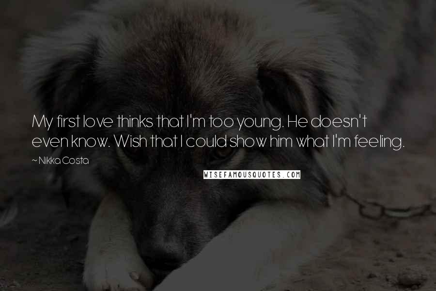 Nikka Costa Quotes: My first love thinks that I'm too young. He doesn't even know. Wish that I could show him what I'm feeling.