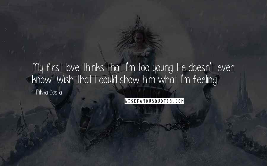 Nikka Costa Quotes: My first love thinks that I'm too young. He doesn't even know. Wish that I could show him what I'm feeling.