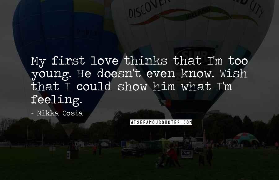 Nikka Costa Quotes: My first love thinks that I'm too young. He doesn't even know. Wish that I could show him what I'm feeling.