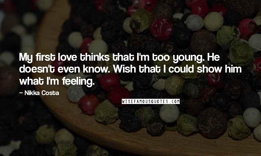 Nikka Costa Quotes: My first love thinks that I'm too young. He doesn't even know. Wish that I could show him what I'm feeling.