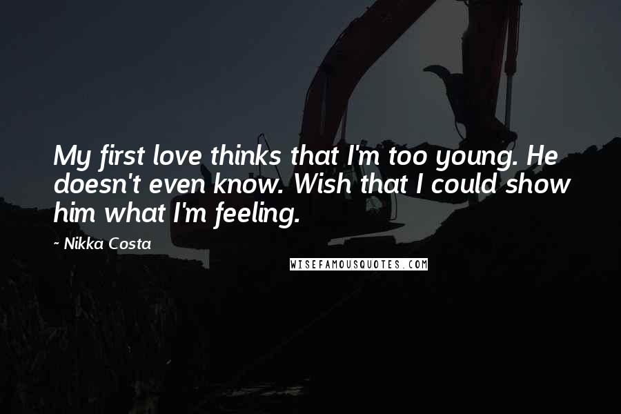 Nikka Costa Quotes: My first love thinks that I'm too young. He doesn't even know. Wish that I could show him what I'm feeling.