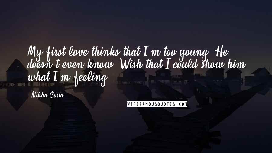 Nikka Costa Quotes: My first love thinks that I'm too young. He doesn't even know. Wish that I could show him what I'm feeling.