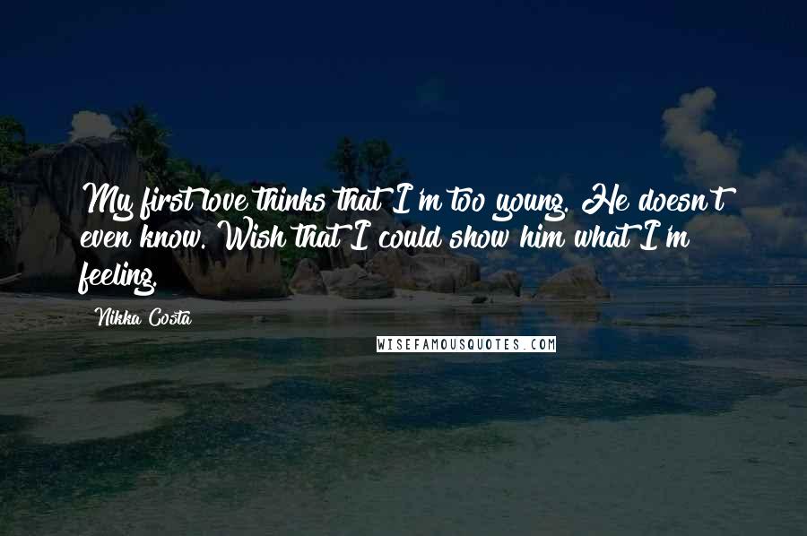 Nikka Costa Quotes: My first love thinks that I'm too young. He doesn't even know. Wish that I could show him what I'm feeling.