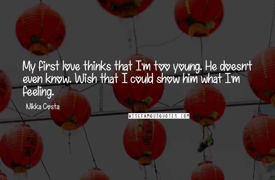 Nikka Costa Quotes: My first love thinks that I'm too young. He doesn't even know. Wish that I could show him what I'm feeling.