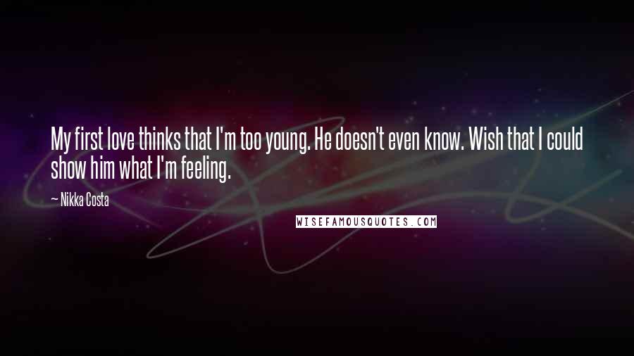 Nikka Costa Quotes: My first love thinks that I'm too young. He doesn't even know. Wish that I could show him what I'm feeling.