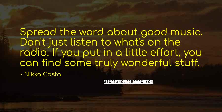 Nikka Costa Quotes: Spread the word about good music. Don't just listen to what's on the radio. If you put in a little effort, you can find some truly wonderful stuff.