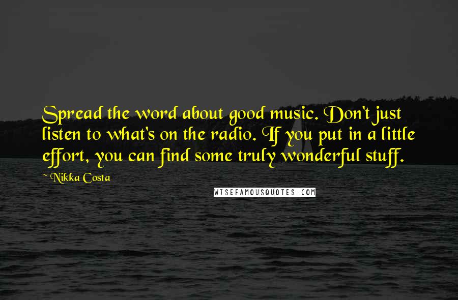 Nikka Costa Quotes: Spread the word about good music. Don't just listen to what's on the radio. If you put in a little effort, you can find some truly wonderful stuff.