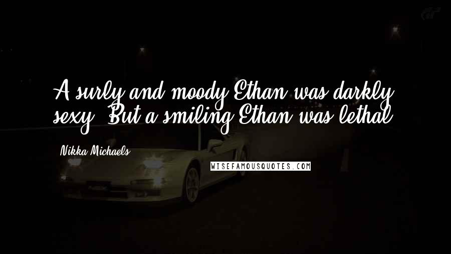 Nikka Michaels Quotes: A surly and moody Ethan was darkly sexy. But a smiling Ethan was lethal.