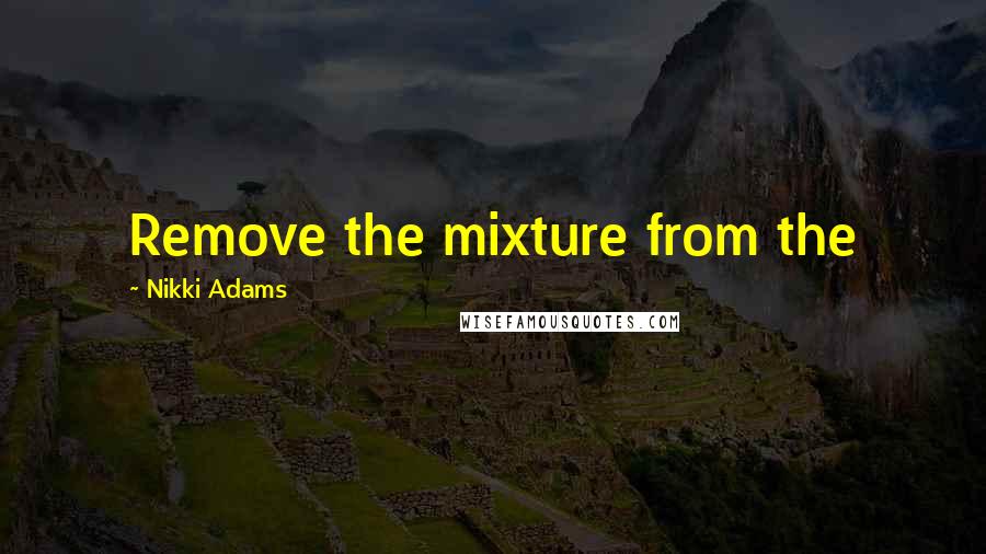 Nikki Adams Quotes: Remove the mixture from the