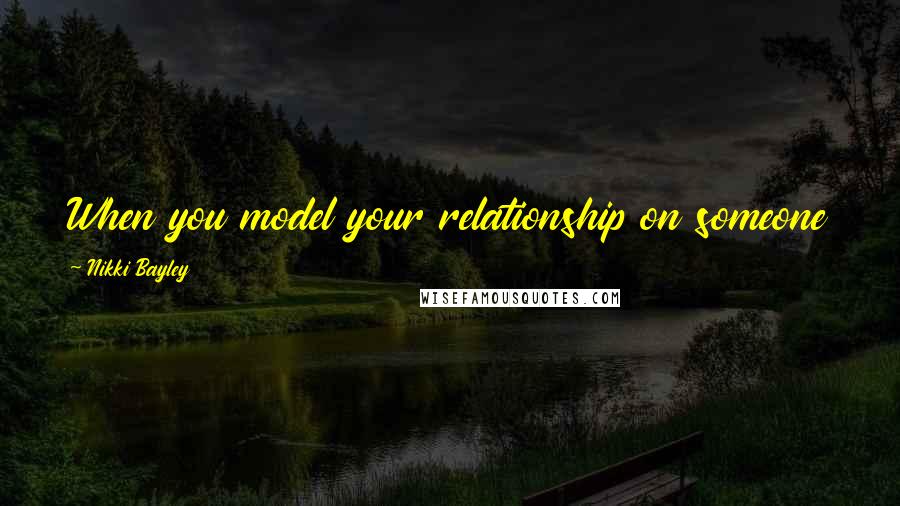 Nikki Bayley Quotes: When you model your relationship on someone else's, your partner can never match up to the fantasy.