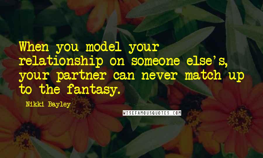 Nikki Bayley Quotes: When you model your relationship on someone else's, your partner can never match up to the fantasy.